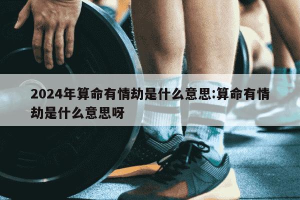 2024年算命有情劫是什么意思:算命有情劫是什么意思呀