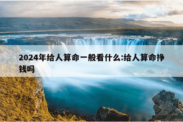 2024年给人算命一般看什么:给人算命挣钱吗