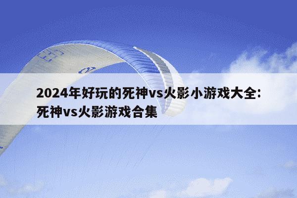 2024年好玩的死神vs火影小游戏大全:死神vs火影游戏合集