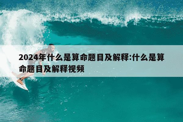 2024年什么是算命题目及解释:什么是算命题目及解释视频