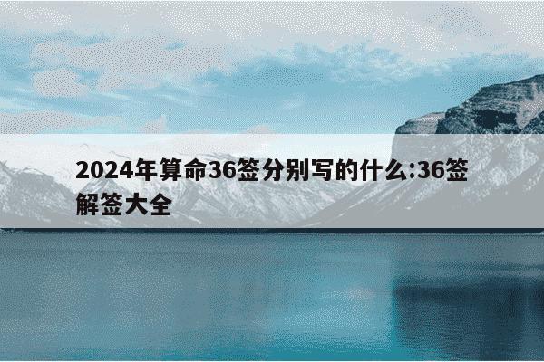 2024年算命36签分别写的什么:36签解签大全