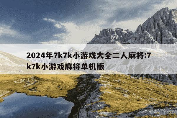 2024年7k7k小游戏大全二人麻将:7k7k小游戏麻将单机版