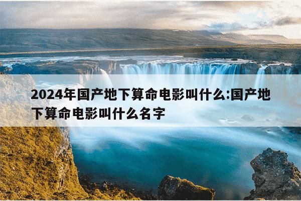 2024年国产地下算命电影叫什么:国产地下算命电影叫什么名字