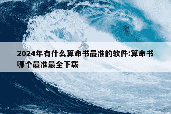 2024年有什么算命书最准的软件:算命书哪个最准最全下载