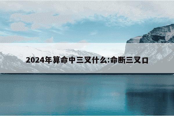 2024年算命中三叉什么:命断三叉口