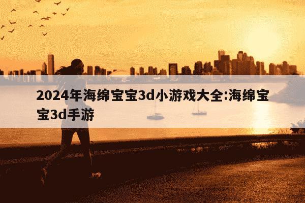 2024年海绵宝宝3d小游戏大全:海绵宝宝3d手游