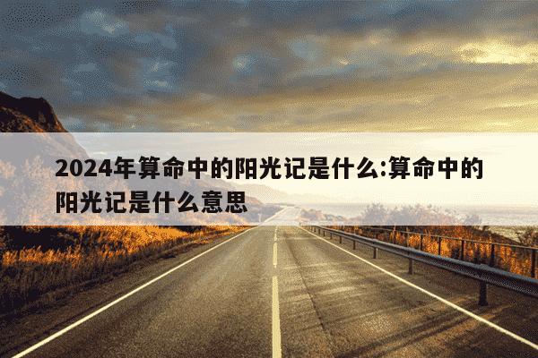 2024年算命中的阳光记是什么:算命中的阳光记是什么意思