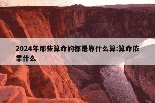 2024年那些算命的都是靠什么算:算命依靠什么