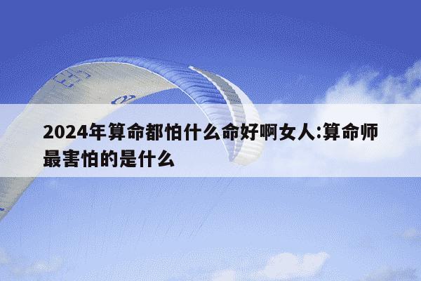 2024年算命都怕什么命好啊女人:算命师最害怕的是什么