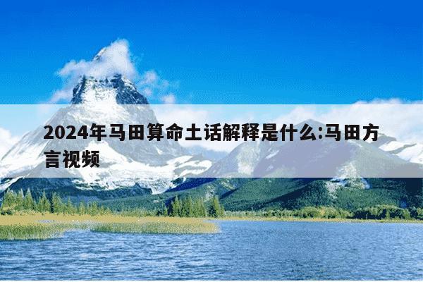 2024年马田算命土话解释是什么:马田方言视频