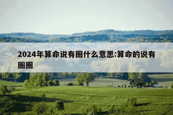 2024年算命说有圈什么意思:算命的说有圈圈