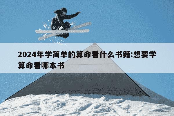 2024年学简单的算命看什么书籍:想要学算命看哪本书