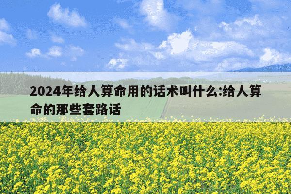 2024年给人算命用的话术叫什么:给人算命的那些套路话