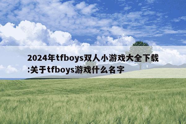 2024年tfboys双人小游戏大全下载:关于tfboys游戏什么名字