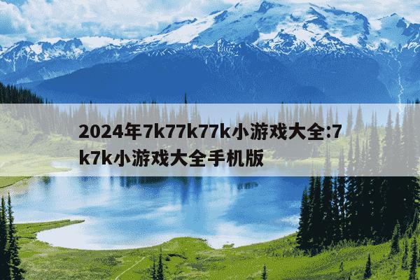 2024年7k77k77k小游戏大全:7k7k小游戏大全手机版