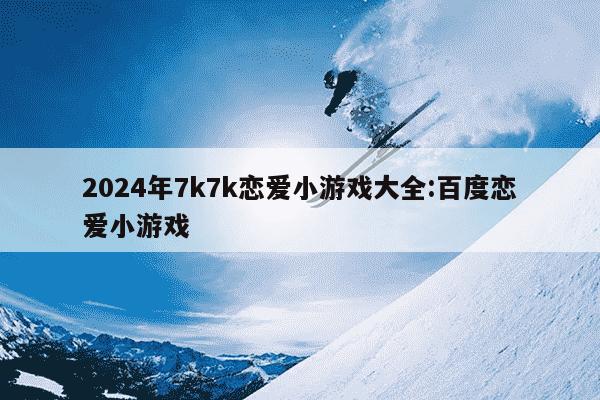 2024年7k7k恋爱小游戏大全:百度恋爱小游戏