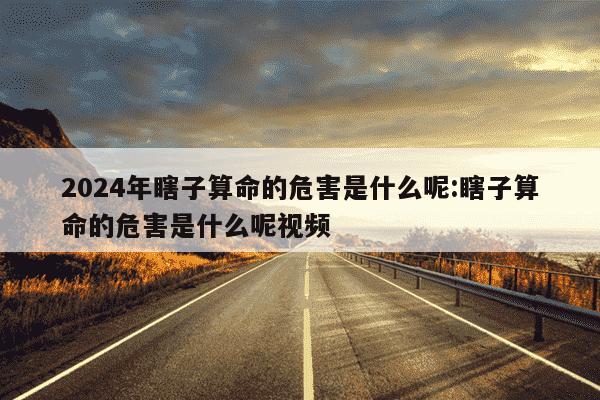 2024年瞎子算命的危害是什么呢:瞎子算命的危害是什么呢视频