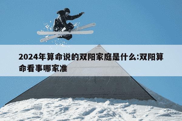 2024年算命说的双阳家庭是什么:双阳算命看事哪家准