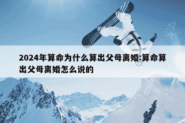 2024年算命为什么算出父母离婚:算命算出父母离婚怎么说的