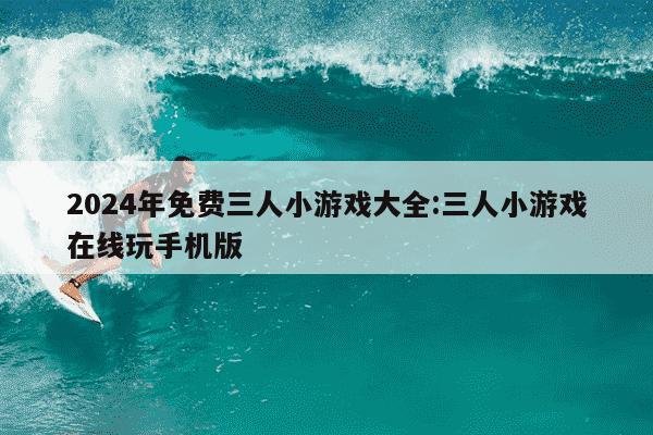 2024年免费三人小游戏大全:三人小游戏在线玩手机版