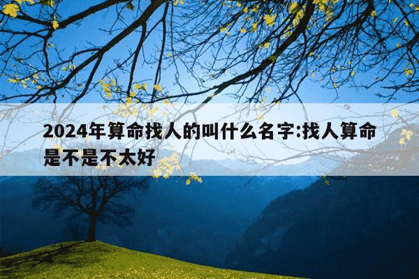 2024年算命找人的叫什么名字:找人算命是不是不太好