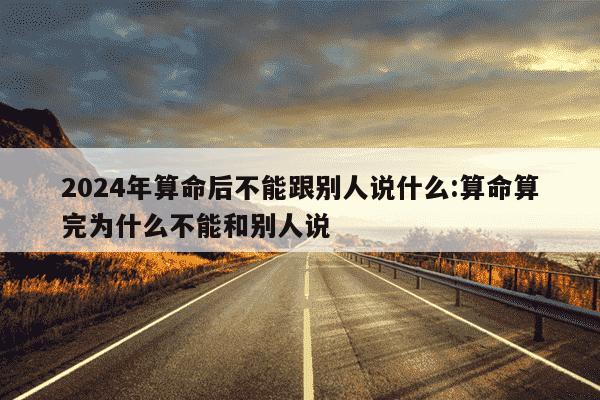 2024年算命后不能跟别人说什么:算命算完为什么不能和别人说