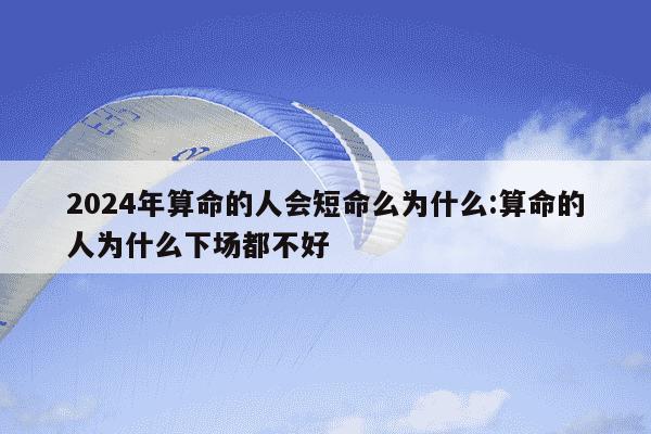 2024年算命的人会短命么为什么:算命的人为什么下场都不好