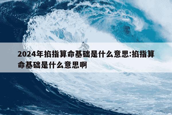 2024年掐指算命基础是什么意思:掐指算命基础是什么意思啊