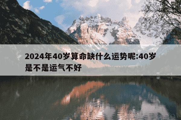 2024年40岁算命缺什么运势呢:40岁是不是运气不好