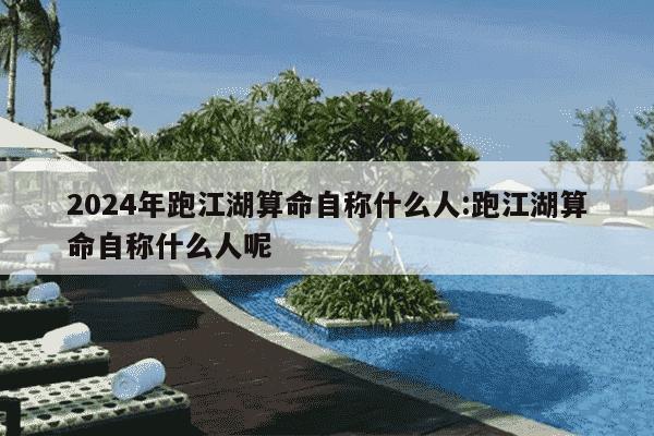 2024年跑江湖算命自称什么人:跑江湖算命自称什么人呢