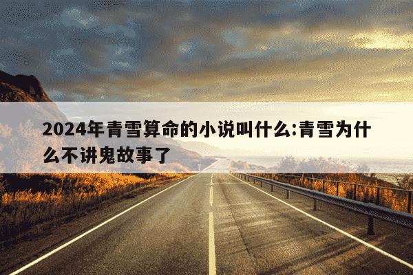 2024年青雪算命的小说叫什么:青雪为什么不讲鬼故事了