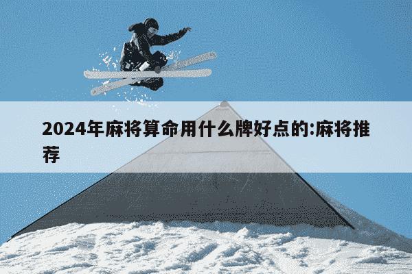 2024年麻将算命用什么牌好点的:麻将推荐