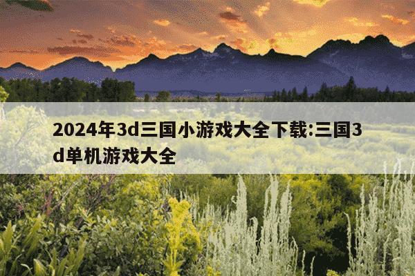 2024年3d三国小游戏大全下载:三国3d单机游戏大全