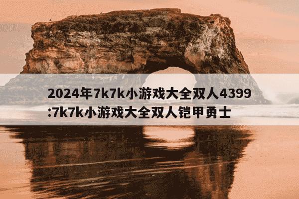 2024年7k7k小游戏大全双人4399:7k7k小游戏大全双人铠甲勇士