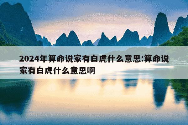 2024年算命说家有白虎什么意思:算命说家有白虎什么意思啊