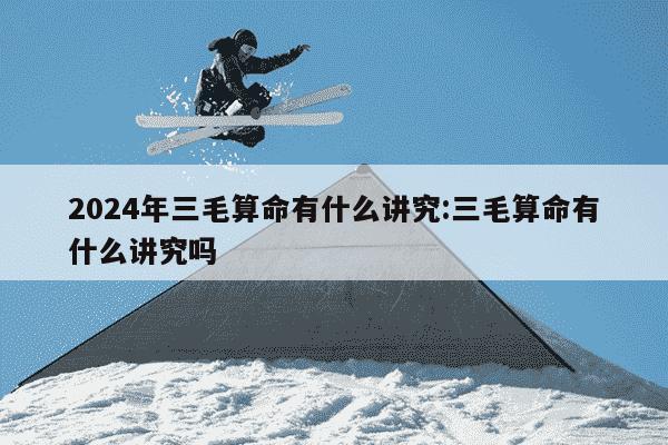 2024年三毛算命有什么讲究:三毛算命有什么讲究吗