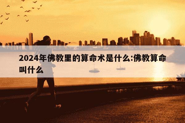 2024年佛教里的算命术是什么:佛教算命叫什么