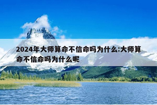 2024年大师算命不信命吗为什么:大师算命不信命吗为什么呢