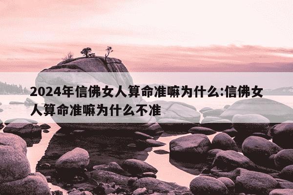 2024年信佛女人算命准嘛为什么:信佛女人算命准嘛为什么不准