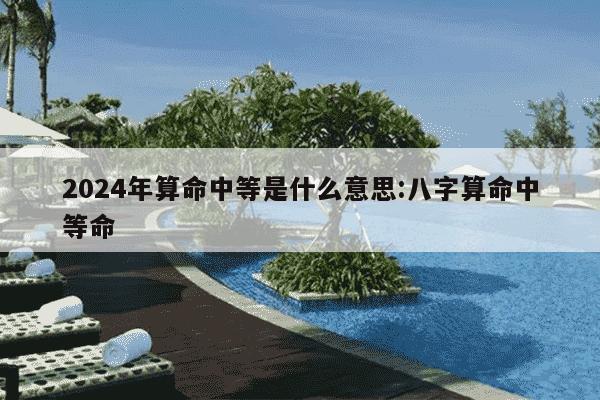 2024年算命中等是什么意思:八字算命中等命