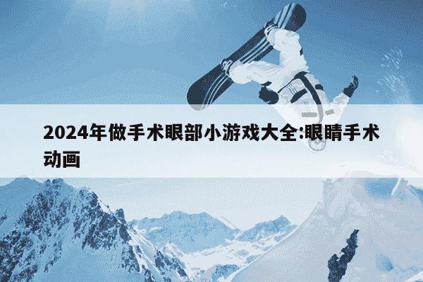 2024年做手术眼部小游戏大全:眼睛手术动画