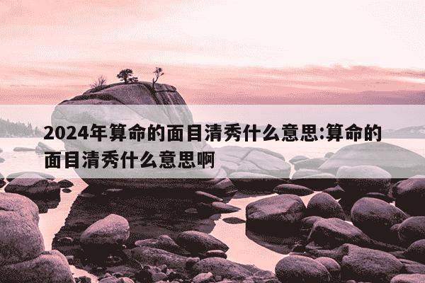 2024年算命的面目清秀什么意思:算命的面目清秀什么意思啊