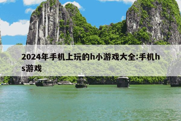 2024年手机上玩的h小游戏大全:手机hs游戏