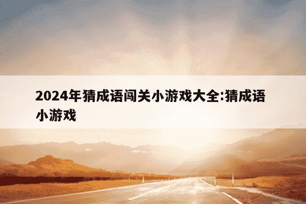 2024年猜成语闯关小游戏大全:猜成语 小游戏