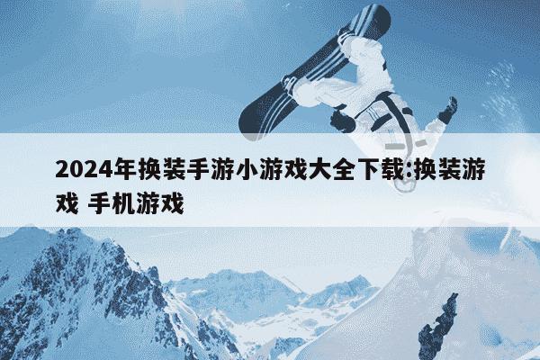 2024年换装手游小游戏大全下载:换装游戏 手机游戏