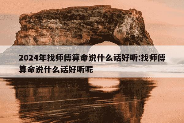 2024年找师傅算命说什么话好听:找师傅算命说什么话好听呢