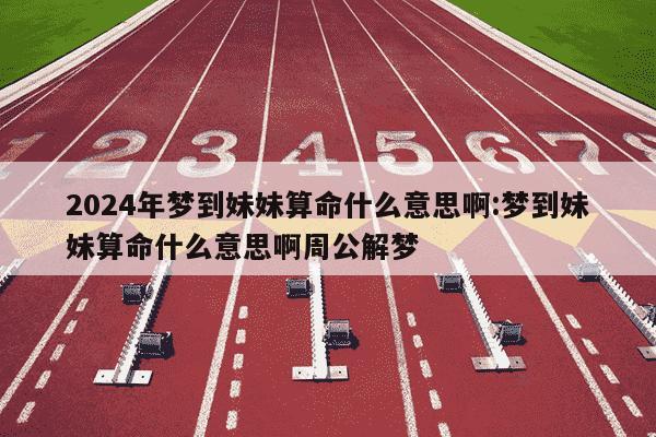 2024年梦到妹妹算命什么意思啊:梦到妹妹算命什么意思啊周公解梦