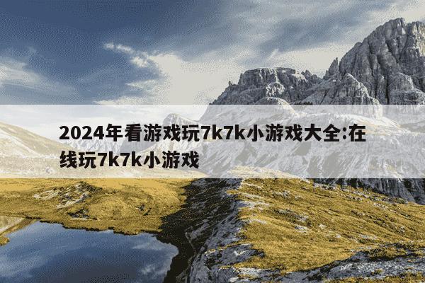 2024年看游戏玩7k7k小游戏大全:在线玩7k7k小游戏