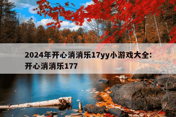 2024年开心消消乐17yy小游戏大全:开心消消乐177