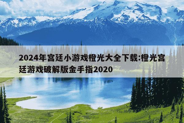 2024年宫廷小游戏橙光大全下载:橙光宫廷游戏破解版金手指2020